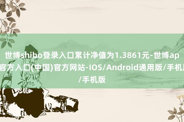 世博shibo登录入口累计净值为1.3861元-世博app官方入口(中国)官方网站-IOS/Android通用版/手机版