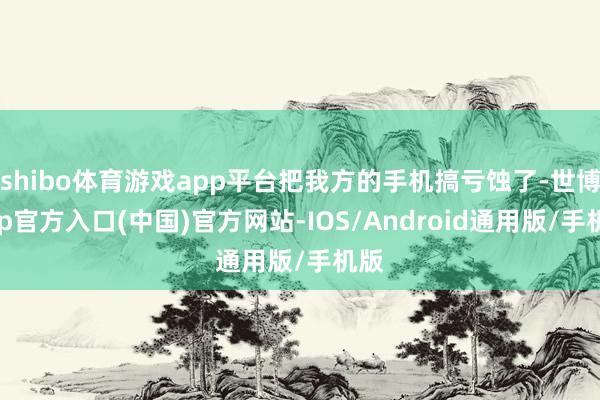 shibo体育游戏app平台把我方的手机搞亏蚀了-世博app官方入口(中国)官方网站-IOS/Android通用版/手机版