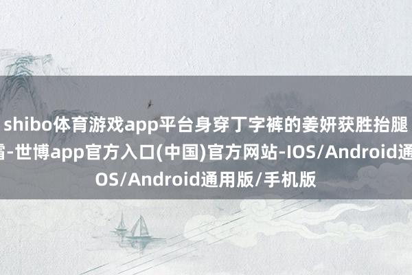 shibo体育游戏app平台身穿丁字裤的姜妍获胜抬腿就涂起防晒霜-世博app官方入口(中国)官方网站-IOS/Android通用版/手机版