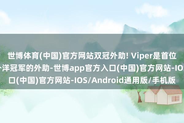 世博体育(中国)官方网站双冠外助! Viper是首位为LPL夺得两座官方外洋冠军的外助-世博app官方入口(中国)官方网站-IOS/Android通用版/手机版