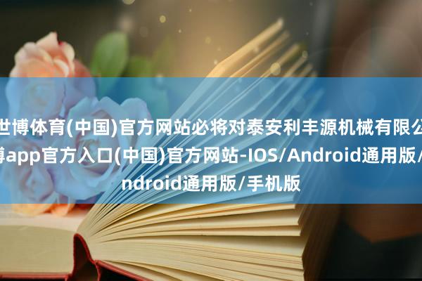 世博体育(中国)官方网站必将对泰安利丰源机械有限公司-世博app官方入口(中国)官方网站-IOS/Android通用版/手机版