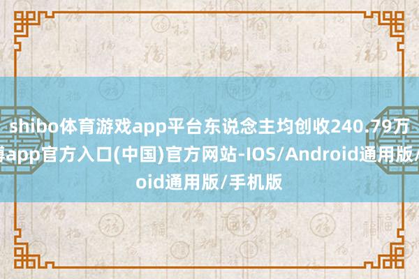 shibo体育游戏app平台东说念主均创收240.79万元-世博app官方入口(中国)官方网站-IOS/Android通用版/手机版