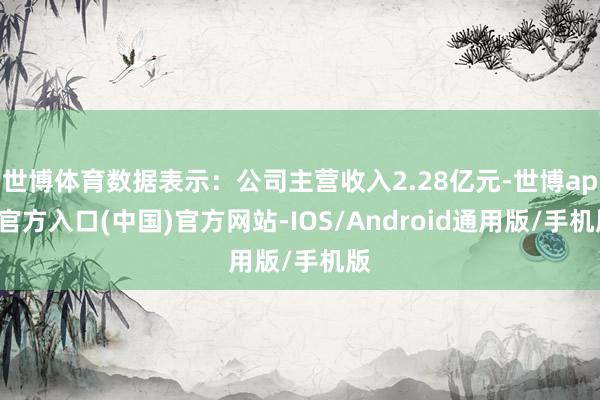 世博体育数据表示：公司主营收入2.28亿元-世博app官方入口(中国)官方网站-IOS/Android通用版/手机版