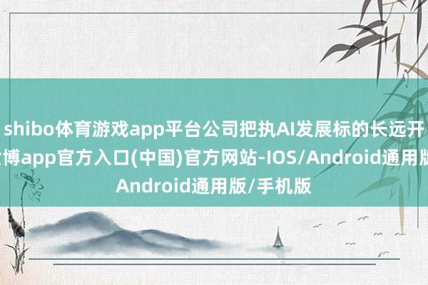shibo体育游戏app平台公司把执AI发展标的长远开展AI+-世博app官方入口(中国)官方网站-IOS/Android通用版/手机版