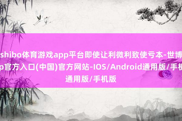 shibo体育游戏app平台即使让利微利致使亏本-世博app官方入口(中国)官方网站-IOS/Android通用版/手机版