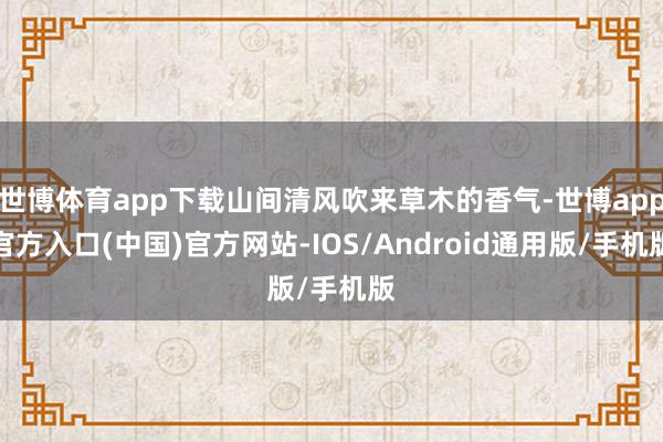 世博体育app下载山间清风吹来草木的香气-世博app官方入口(中国)官方网站-IOS/Android通用版/手机版