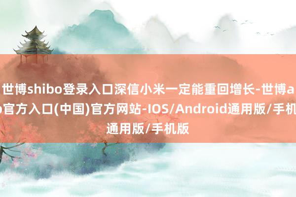 世博shibo登录入口深信小米一定能重回增长-世博app官方入口(中国)官方网站-IOS/Android通用版/手机版