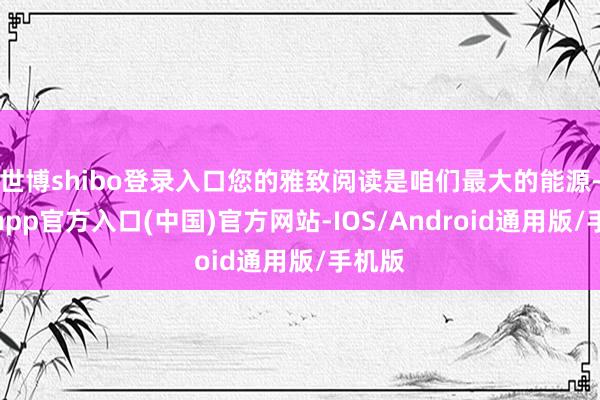 世博shibo登录入口您的雅致阅读是咱们最大的能源-世博app官方入口(中国)官方网站-IOS/Android通用版/手机版