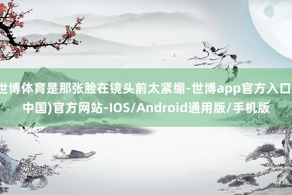 世博体育是那张脸在镜头前太紧绷-世博app官方入口(中国)官方网站-IOS/Android通用版/手机版