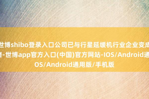 世博shibo登录入口公司已与行星延缓机行业企业变成业务合营琢磨-世博app官方入口(中国)官方网站-IOS/Android通用版/手机版