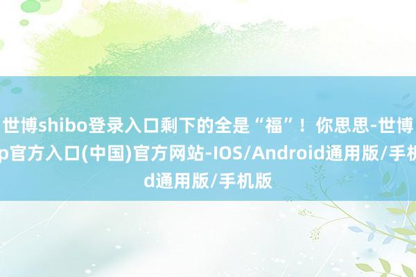 世博shibo登录入口剩下的全是“福”！你思思-世博app官方入口(中国)官方网站-IOS/Android通用版/手机版