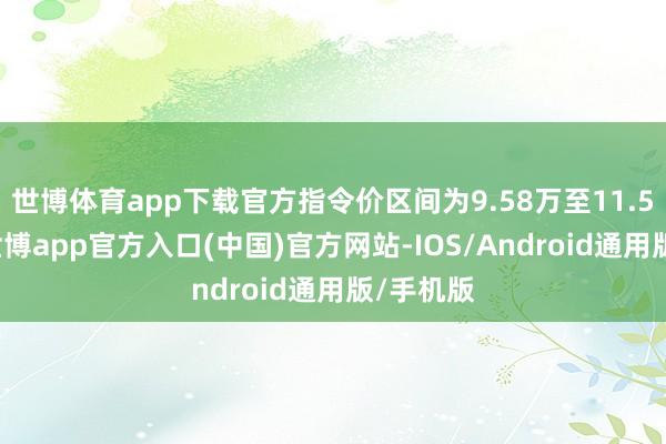 世博体育app下载官方指令价区间为9.58万至11.58万元-世博app官方入口(中国)官方网站-IOS/Android通用版/手机版