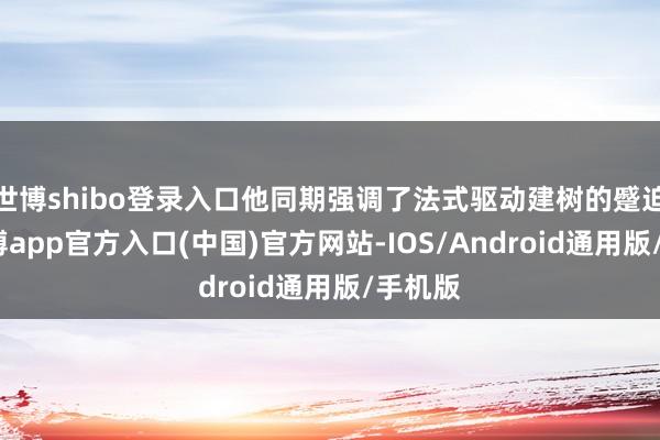 世博shibo登录入口他同期强调了法式驱动建树的蹙迫性-世博app官方入口(中国)官方网站-IOS/Android通用版/手机版