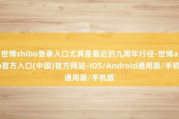 世博shibo登录入口尤其是最近的九周年行径-世博app官方入口(中国)官方网站-IOS/Android通用版/手机版