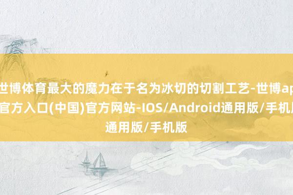 世博体育最大的魔力在于名为冰切的切割工艺-世博app官方入口(中国)官方网站-IOS/Android通用版/手机版