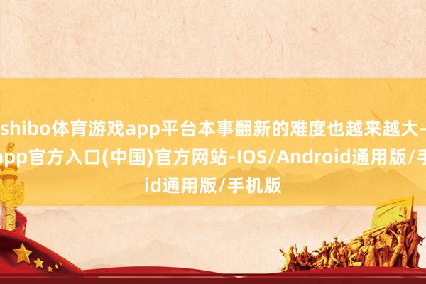 shibo体育游戏app平台本事翻新的难度也越来越大-世博app官方入口(中国)官方网站-IOS/Android通用版/手机版