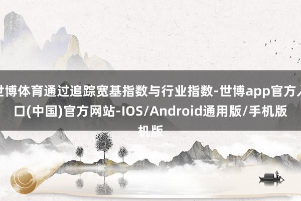 世博体育通过追踪宽基指数与行业指数-世博app官方入口(中国)官方网站-IOS/Android通用版/手机版