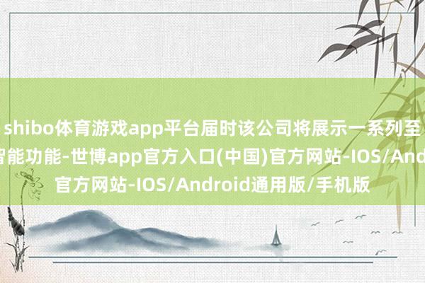 shibo体育游戏app平台届时该公司将展示一系列至关遑急的东谈主工智能功能-世博app官方入口(中国)官方网站-IOS/Android通用版/手机版
