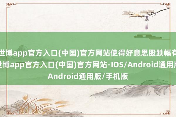 世博app官方入口(中国)官方网站使得好意思股跌幅有所收窄-世博app官方入口(中国)官方网站-IOS/Android通用版/手机版