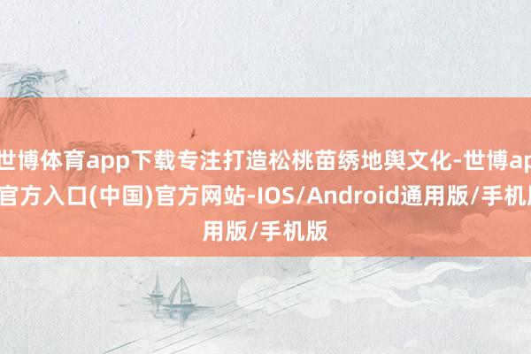 世博体育app下载专注打造松桃苗绣地舆文化-世博app官方入口(中国)官方网站-IOS/Android通用版/手机版