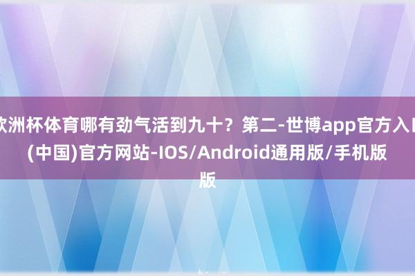 欧洲杯体育哪有劲气活到九十？第二-世博app官方入口(中国)官方网站-IOS/Android通用版/手机版