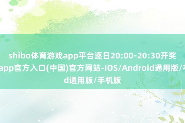shibo体育游戏app平台逐日20:00-20:30开奖-世博app官方入口(中国)官方网站-IOS/Android通用版/手机版