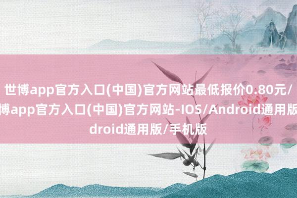 世博app官方入口(中国)官方网站最低报价0.80元/公斤-世博app官方入口(中国)官方网站-IOS/Android通用版/手机版
