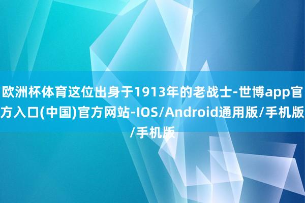 欧洲杯体育这位出身于1913年的老战士-世博app官方入口(中国)官方网站-IOS/Android通用版/手机版
