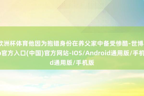 欧洲杯体育他因为抱错身份在养父家中备受惨酷-世博app官方入口(中国)官方网站-IOS/Android通用版/手机版
