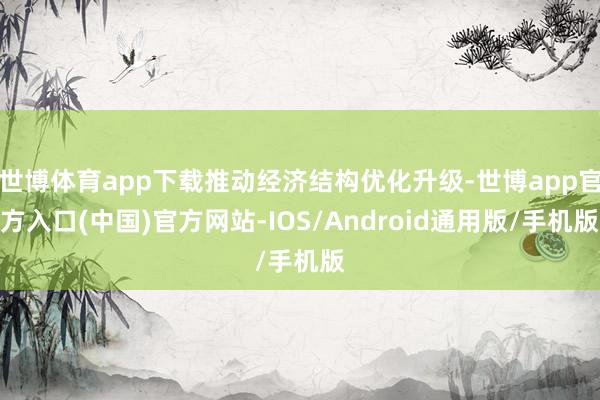 世博体育app下载推动经济结构优化升级-世博app官方入口(中国)官方网站-IOS/Android通用版/手机版