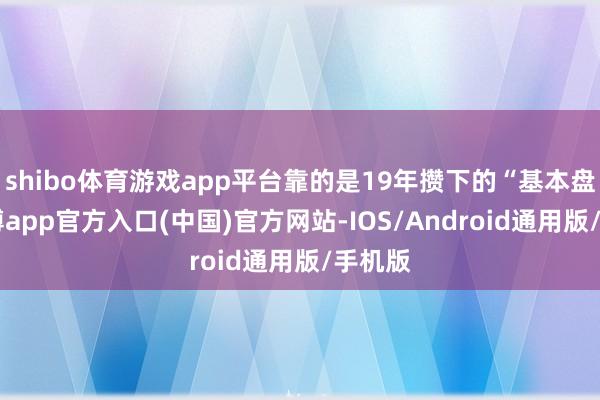 shibo体育游戏app平台靠的是19年攒下的“基本盘”-世博app官方入口(中国)官方网站-IOS/Android通用版/手机版