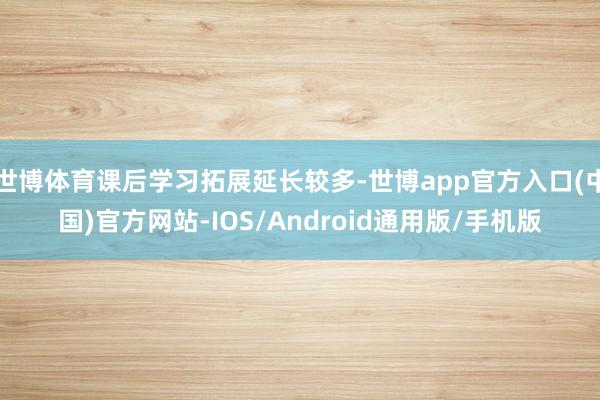 世博体育课后学习拓展延长较多-世博app官方入口(中国)官方网站-IOS/Android通用版/手机版