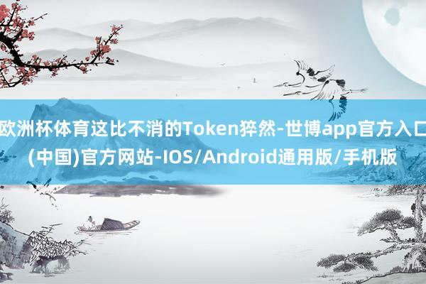 欧洲杯体育这比不消的Token猝然-世博app官方入口(中国)官方网站-IOS/Android通用版/手机版