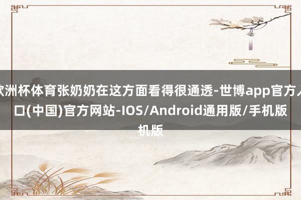 欧洲杯体育张奶奶在这方面看得很通透-世博app官方入口(中国)官方网站-IOS/Android通用版/手机版