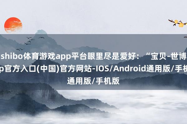 shibo体育游戏app平台眼里尽是爱好：“宝贝-世博app官方入口(中国)官方网站-IOS/Android通用版/手机版