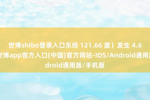 世博shibo登录入口东经 121.66 度）发生 4.6 级地震-世博app官方入口(中国)官方网站-IOS/Android通用版/手机版