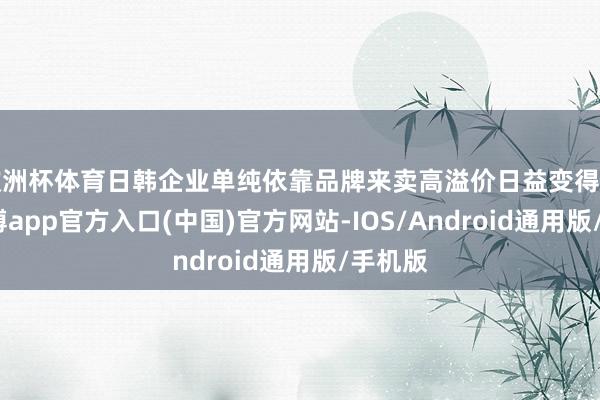 欧洲杯体育日韩企业单纯依靠品牌来卖高溢价日益变得浩繁-世博app官方入口(中国)官方网站-IOS/Android通用版/手机版