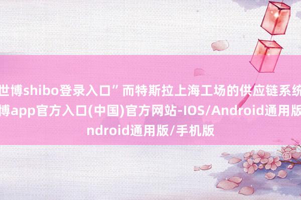 世博shibo登录入口”而特斯拉上海工场的供应链系统娇傲-世博app官方入口(中国)官方网站-IOS/Android通用版/手机版
