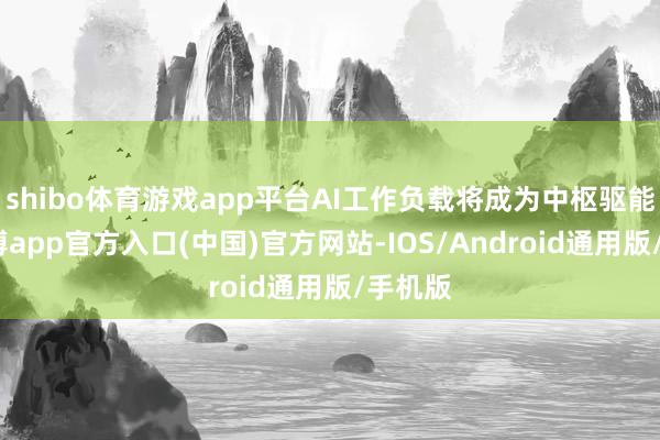 shibo体育游戏app平台AI工作负载将成为中枢驱能源-世博app官方入口(中国)官方网站-IOS/Android通用版/手机版