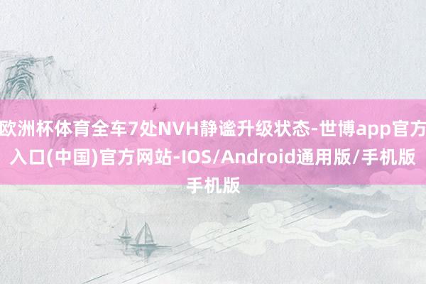 欧洲杯体育全车7处NVH静谧升级状态-世博app官方入口(中国)官方网站-IOS/Android通用版/手机版