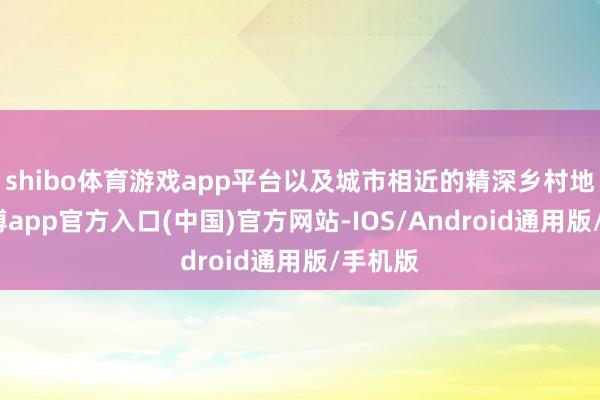 shibo体育游戏app平台以及城市相近的精深乡村地带-世博app官方入口(中国)官方网站-IOS/Android通用版/手机版