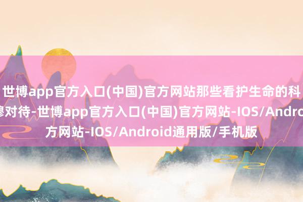 世博app官方入口(中国)官方网站那些看护生命的科学依次值得被肃穆对待-世博app官方入口(中国)官方网站-IOS/Android通用版/手机版