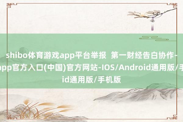 shibo体育游戏app平台举报  第一财经告白协作-世博app官方入口(中国)官方网站-IOS/Android通用版/手机版
