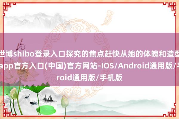 世博shibo登录入口探究的焦点赶快从她的体魄和造型-世博app官方入口(中国)官方网站-IOS/Android通用版/手机版