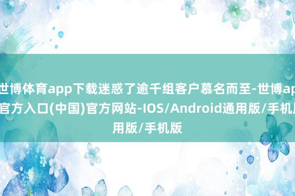 世博体育app下载迷惑了逾千组客户慕名而至-世博app官方入口(中国)官方网站-IOS/Android通用版/手机版