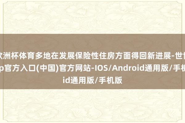 欧洲杯体育多地在发展保险性住房方面得回新进展-世博app官方入口(中国)官方网站-IOS/Android通用版/手机版