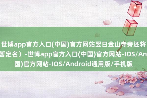 世博app官方入口(中国)官方网站翌日金山寺旁还将打形成金山寺天街（暂定名）-世博app官方入口(中国)官方网站-IOS/Android通用版/手机版