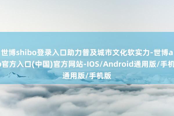 世博shibo登录入口助力普及城市文化软实力-世博app官方入口(中国)官方网站-IOS/Android通用版/手机版