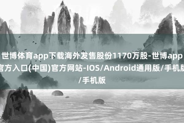 世博体育app下载海外发售股份1170万股-世博app官方入口(中国)官方网站-IOS/Android通用版/手机版