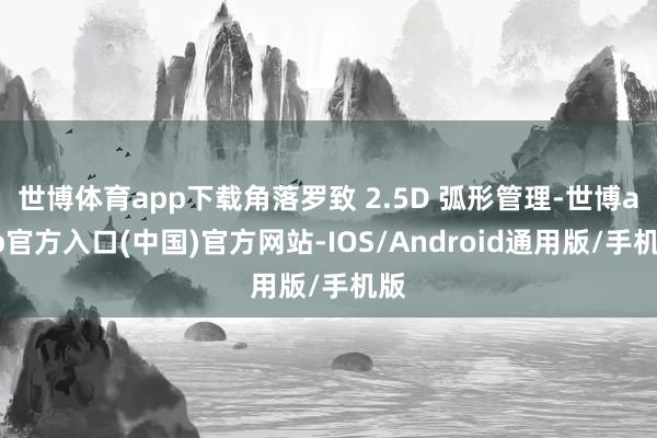 世博体育app下载角落罗致 2.5D 弧形管理-世博app官方入口(中国)官方网站-IOS/Android通用版/手机版